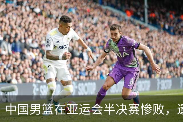 中国男篮在亚运会半决赛惨败，遗憾无缘决赛！