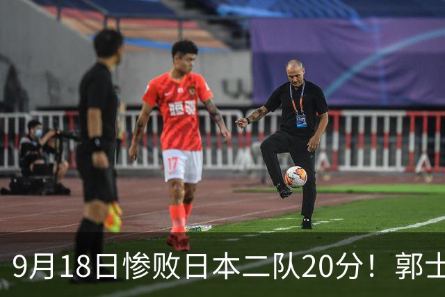9月18日惨败日本二队20分！郭士强避谈下课，杜锋真能救国篮？